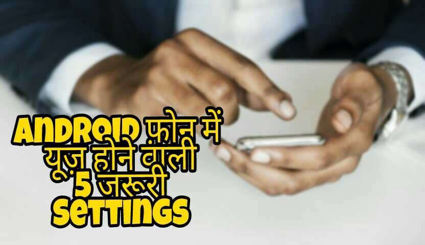 Android फ़ोन में यूज़ होने वाली 5 जरूरी Settings